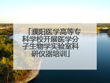 濮阳医学高等专科学校开展医学分子生物学实验室科研仪器培训