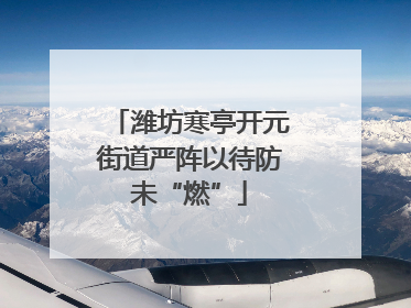 潍坊寒亭开元街道严阵以待防未“燃”
