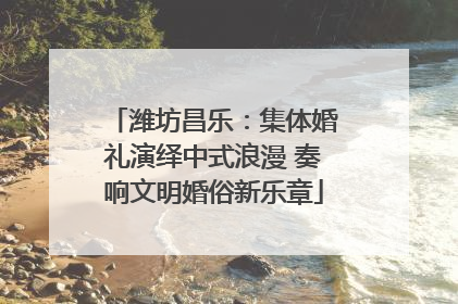 潍坊昌乐：集体婚礼演绎中式浪漫 奏响文明婚俗新乐章