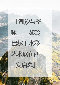 潮汐与圣咏——黎玲巴尔干水彩艺术展在西安启幕