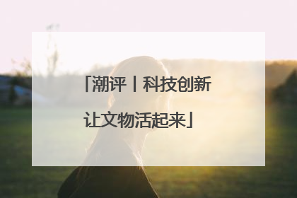 潮评丨科技创新让文物活起来