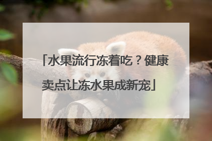 水果流行冻着吃？健康卖点让冻水果成新宠