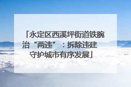 永定区西溪坪街道铁腕治“两违”：拆除违建 守护城市有序发展