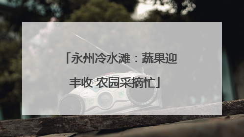 永州冷水滩：蔬果迎丰收 农园采摘忙