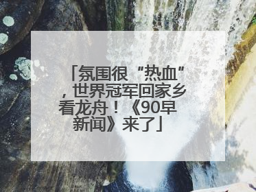 氛围很“热血”，世界冠军回家乡看龙舟！《90早新闻》来了