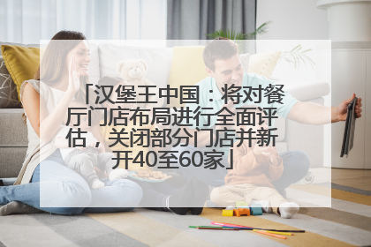 汉堡王中国：将对餐厅门店布局进行全面评估，关闭部分门店并新开40至60家