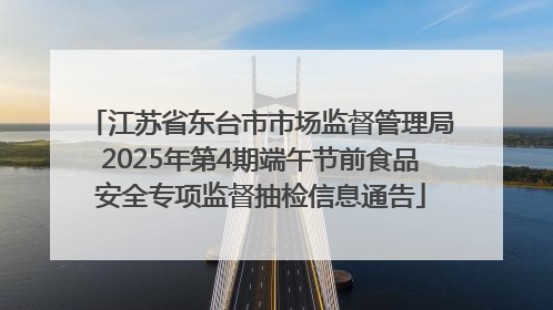 江苏省东台市市场监督管理局2025年第4期端午节前食品安全专项监督抽检信息通告