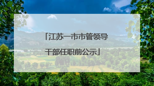江苏一市市管领导干部任职前公示