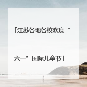江苏各地各校欢度“六一”国际儿童节