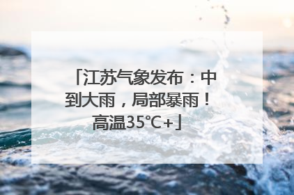 江苏气象发布：中到大雨，局部暴雨！高温35℃+