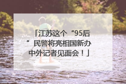 江苏这个“95后”民警将亮相国新办中外记者见面会！