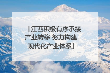 江西积极有序承接产业转移 努力构建现代化产业体系