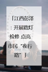 江西彭泽：开展路灯检修 点亮市民“夜行路”