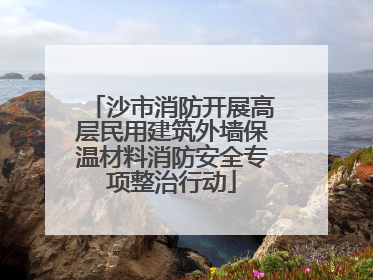沙市消防开展高层民用建筑外墙保温材料消防安全专项整治行动
