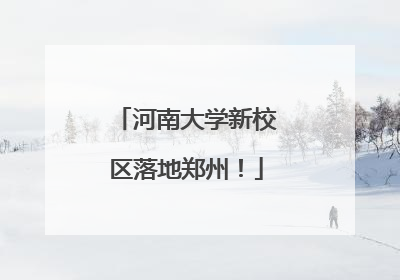 河南大学新校区落地郑州！