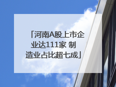 河南A股上市企业达111家 制造业占比超七成