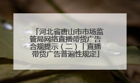河北省唐山市市场监管局网络直播带货广告合规提示（二）︱直播带货广告普遍性规定