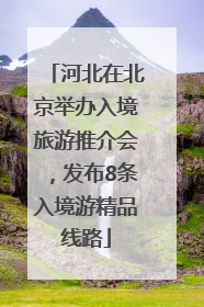 河北在北京举办入境旅游推介会，发布8条入境游精品线路
