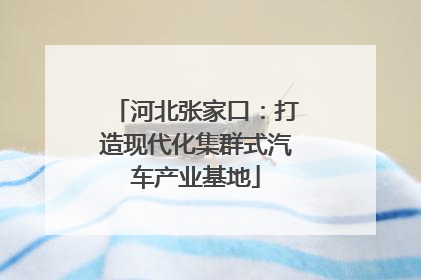 河北张家口：打造现代化集群式汽车产业基地