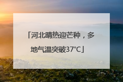 河北晴热迎芒种，多地气温突破37℃