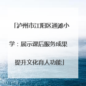 泸州市江阳区通滩小学：展示课后服务成果 提升文化育人功能