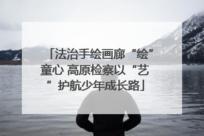 法治手绘画廊“绘”童心 高原检察以“艺”护航少年成长路
