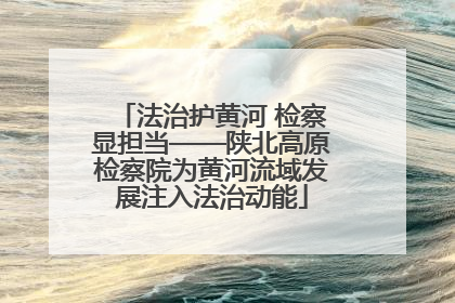 法治护黄河 检察显担当——陕北高原检察院为黄河流域发展注入法治动能