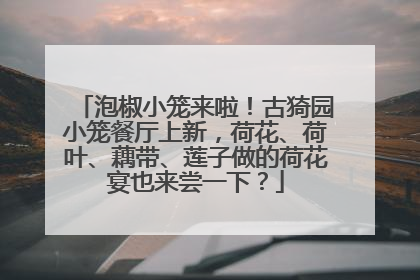 泡椒小笼来啦！古猗园小笼餐厅上新，荷花、荷叶、藕带、莲子做的荷花宴也来尝一下？
