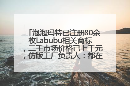 泡泡玛特已注册80余枚Labubu相关商标，二手市场价格已上千元，仿版工厂负责人：都在欠货，根本不够分
