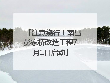 注意绕行！南昌彭家桥改造工程7月1日启动