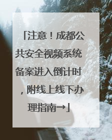 注意！成都公共安全视频系统备案进入倒计时，附线上线下办理指南→