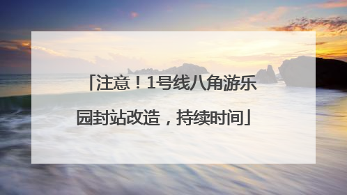 注意！1号线八角游乐园封站改造，持续时间