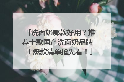 洗面奶哪款好用？推荐十款国产洗面奶品牌！爆款清单抢先看！