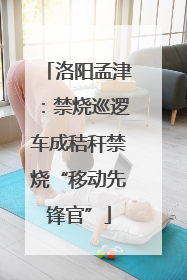 洛阳孟津：禁烧巡逻车成秸秆禁烧“移动先锋官”