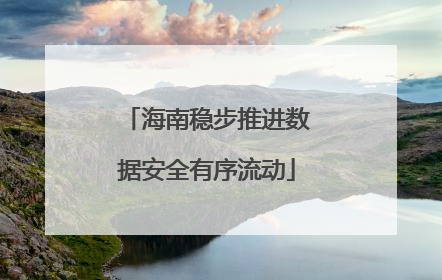 海南稳步推进数据安全有序流动