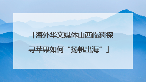 海外华文媒体山西临猗探寻苹果如何“扬帆出海”