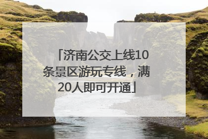 济南公交上线10条景区游玩专线，满20人即可开通