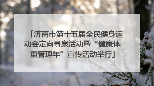 济南市第十五届全民健身运动会定向寻泉活动暨“健康体重管理年”宣传活动举行