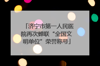 济宁市第一人民医院再次蝉联“全国文明单位”荣誉称号