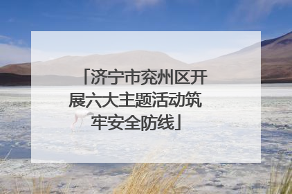 济宁市兖州区开展六大主题活动筑牢安全防线