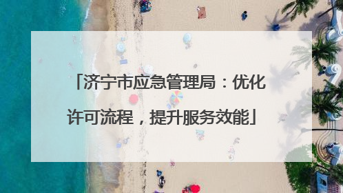 济宁市应急管理局：优化许可流程，提升服务效能
