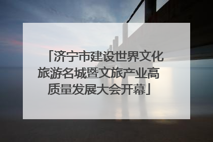 济宁市建设世界文化旅游名城暨文旅产业高质量发展大会开幕