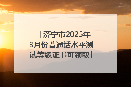 济宁市2025年3月份普通话水平测试等级证书可领取