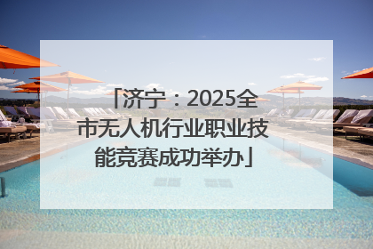 济宁：2025全市无人机行业职业技能竞赛成功举办