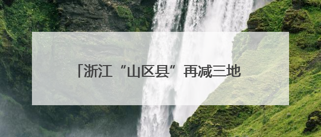 浙江“山区县”再减三地 缩小“三大差距”步伐加速
