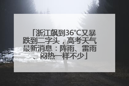 浙江飙到36℃又暴跌到二字头，高考天气最新消息：阵雨、雷雨、闷热一样不少