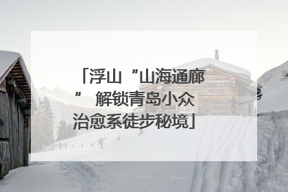 浮山“山海通廊” 解锁青岛小众治愈系徒步秘境