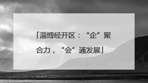 淄博经开区：“企”聚合力，“会”通发展