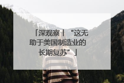 深观察丨“这无助于美国制造业的长期复苏”