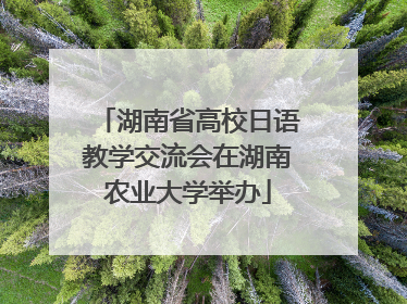 湖南省高校日语教学交流会在湖南农业大学举办